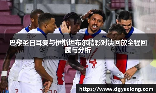 巴黎圣日耳曼与伊斯坦布尔精彩对决回放全程回顾与分析
