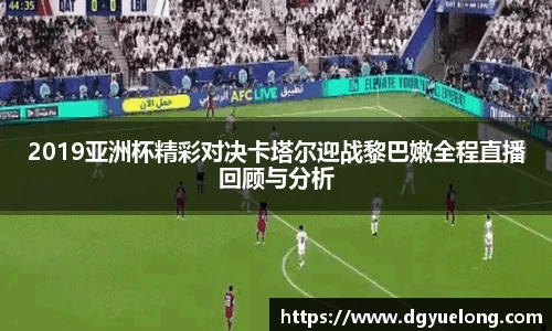 2019亚洲杯精彩对决卡塔尔迎战黎巴嫩全程直播回顾与分析